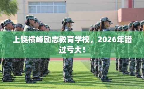 上饶横峰励志教育学校,2026年错过亏大! 上饶横峰励志教育学校,2026年错过亏大!