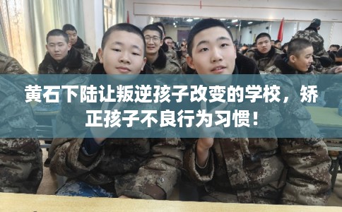 黄石下陆让叛逆孩子改变的学校，矫正孩子不良行为习惯！