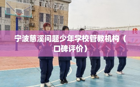 宁波慈溪问题少年学校管教机构(口碑评价) 宁波慈溪问题少年学校管教机构(口碑评价)