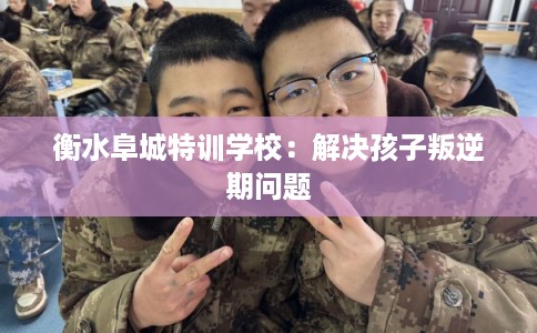 衡水阜城特训学校:解决孩子叛逆期问题 衡水阜城特训学校:解决孩子叛逆期问题