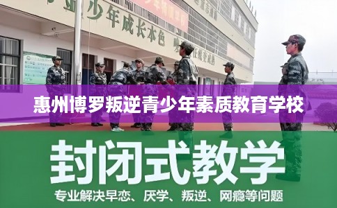 惠州博罗叛逆青少年素质教育学校 惠州博罗叛逆青少年素质教育学校