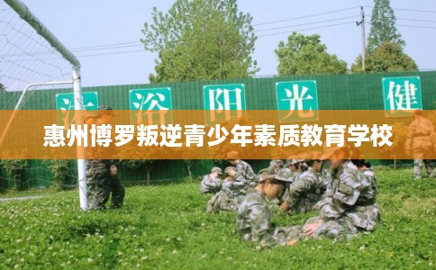 惠州博罗叛逆青少年素质教育学校