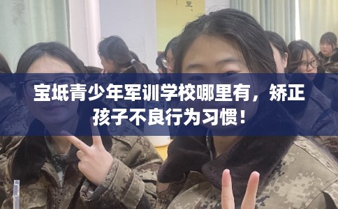 宝坻青少年军训学校哪里有，矫正孩子不良行为习惯！