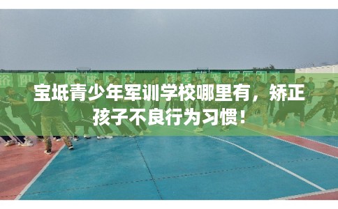 宝坻青少年军训学校哪里有，矫正孩子不良行为习惯！