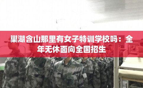 巢湖含山那里有女子特训学校吗：全年无休面向全国招生