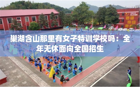 巢湖含山那里有女子特训学校吗：全年无休面向全国招生