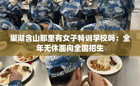 巢湖含山那里有女子特训学校吗：全年无休面向全国招生