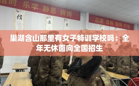 巢湖含山那里有女子特训学校吗：全年无休面向全国招生