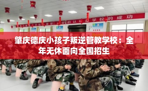 肇庆德庆小孩子叛逆管教学校：全年无休面向全国招生