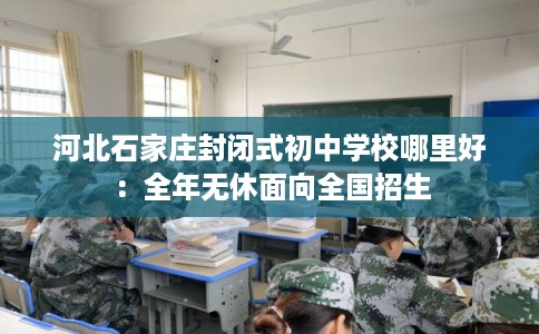 河北石家庄封闭式初中学校哪里好：全年无休面向全国招生