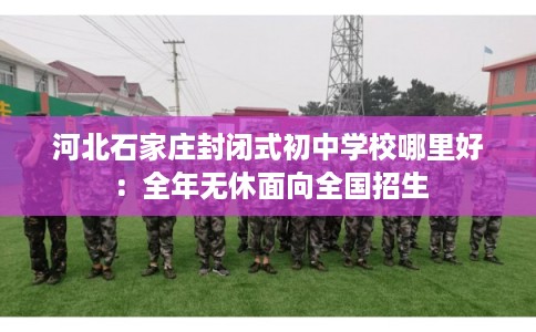 河北石家庄封闭式初中学校哪里好：全年无休面向全国招生