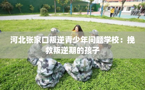 河北张家口叛逆青少年问题学校：挽救叛逆期的孩子