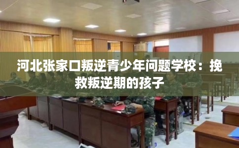 河北张家口叛逆青少年问题学校：挽救叛逆期的孩子