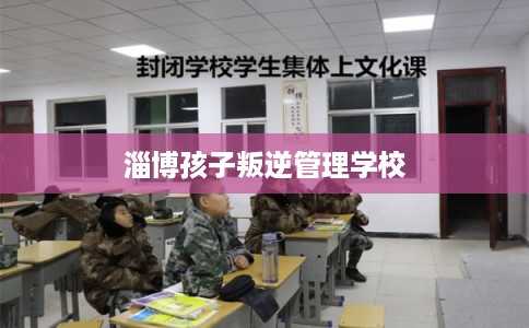 淄博孩子叛逆管理学校