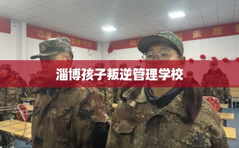 淄博孩子叛逆管理学校