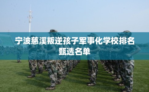 宁波慈溪叛逆孩子军事化学校排名甄选名单 宁波慈溪叛逆孩子军事化学校排名甄选名单