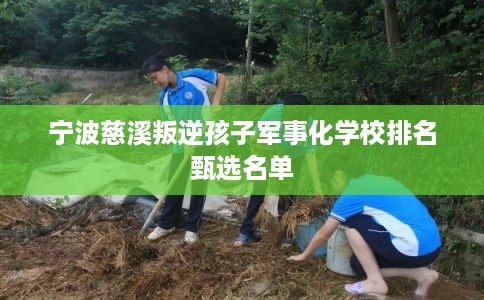 宁波慈溪叛逆孩子军事化学校排名甄选名单 宁波慈溪叛逆孩子军事化学校排名甄选名单