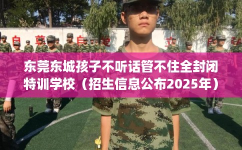 东莞东城孩子不听话管不住全封闭特训学校(招生信息公布2025年) 东莞东城孩子不听话管不住全封闭特训学校(招生信息公布2025年)