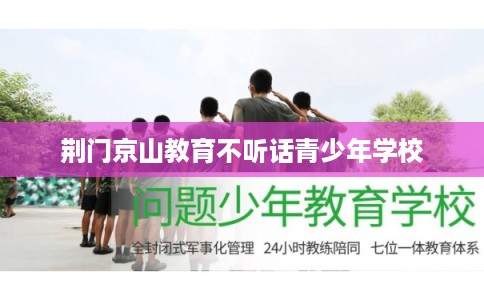 荆门京山教育不听话青少年学校 荆门京山教育不听话青少年学校