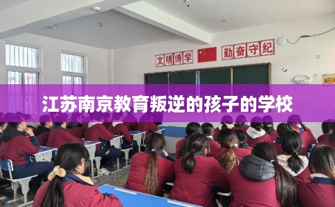 江苏南京教育叛逆的孩子的学校 江苏南京教育叛逆的孩子的学校