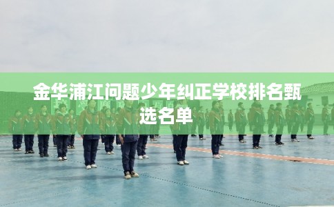 金华浦江问题少年纠正学校排名甄选名单