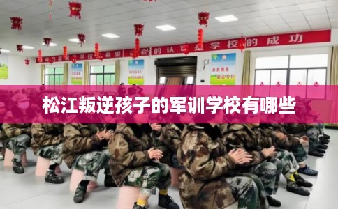 松江叛逆孩子的军训学校有哪些