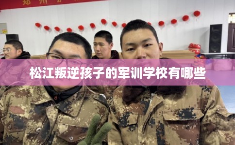 松江叛逆孩子的军训学校有哪些