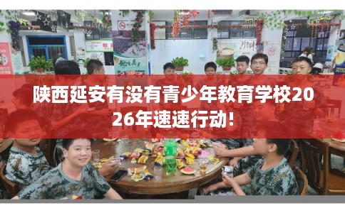 陕西延安有没有青少年教育学校2026年速速行动!