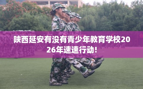 陕西延安有没有青少年教育学校2026年速速行动!