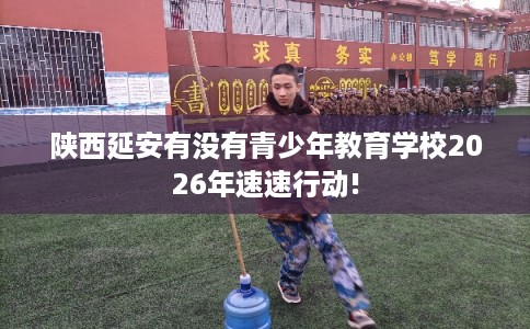 陕西延安有没有青少年教育学校2026年速速行动!