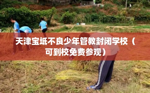 天津宝坻不良少年管教封闭学校(可到校免费参观) 天津宝坻不良少年管教封闭学校(可到校免费参观)