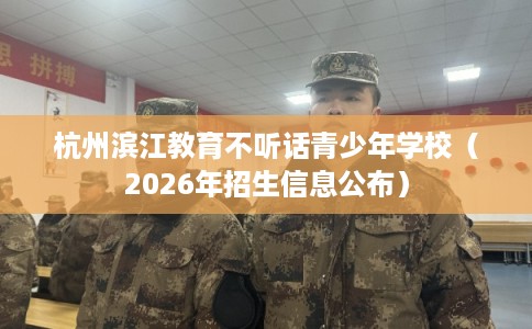 杭州滨江教育不听话青少年学校(2026年招生信息公布) 杭州滨江教育不听话青少年学校(2026年招生信息公布)