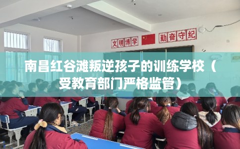 南昌红谷滩叛逆孩子的训练学校(受教育部门严格监管) 南昌红谷滩叛逆孩子的训练学校(受教育部门严格监管)