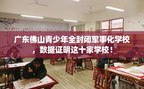 广东佛山青少年全封闭军事化学校,数据证明这十家学校! 广东佛山青少年全封闭军事化学校,数据证明这十家学校!