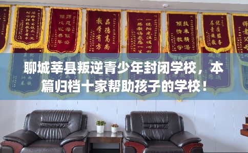 聊城莘县叛逆青少年封闭学校，本篇归档十家帮助孩子的学校！
