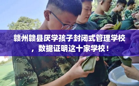 赣州赣县厌学孩子封闭式管理学校，数据证明这十家学校！