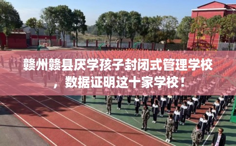 赣州赣县厌学孩子封闭式管理学校，数据证明这十家学校！