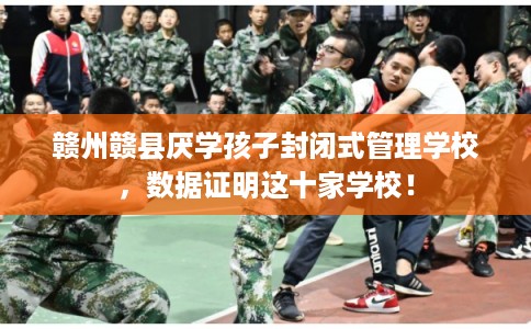 赣州赣县厌学孩子封闭式管理学校，数据证明这十家学校！