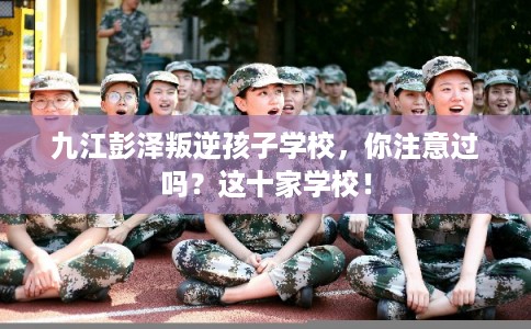 九江彭泽叛逆孩子学校,你注意过吗?这十家学校! 九江彭泽叛逆孩子学校,你注意过吗?这十家学校!