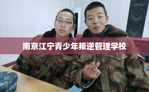 南京江宁青少年叛逆管理学校 南京江宁青少年叛逆管理学校