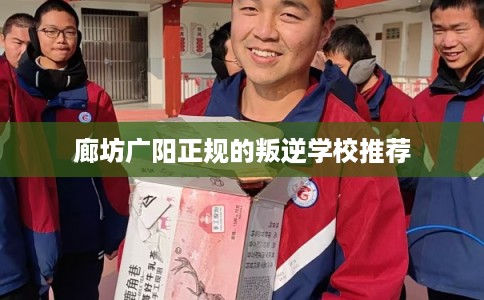 廊坊广阳正规的叛逆学校推荐