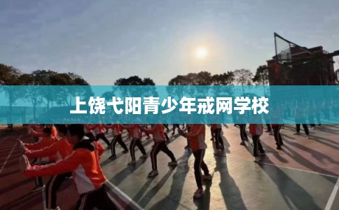 上饶弋阳青少年戒网学校