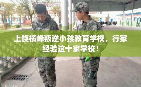 上饶横峰叛逆小孩教育学校，行家经验这十家学校！