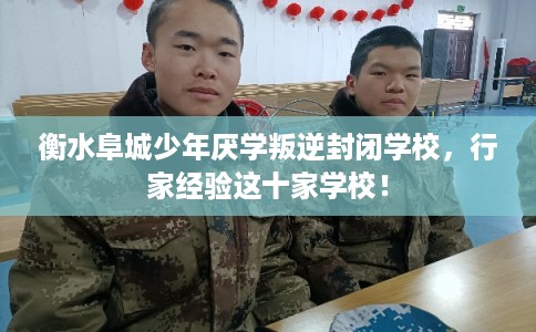 衡水阜城少年厌学叛逆封闭学校，行家经验这十家学校！