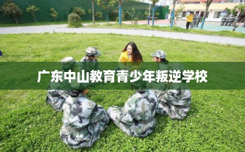 广东中山教育青少年叛逆学校