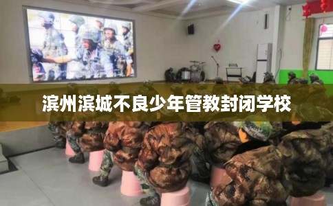 滨州滨城不良少年管教封闭学校