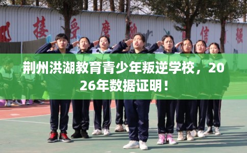 荆州洪湖教育青少年叛逆学校，2026年数据证明！