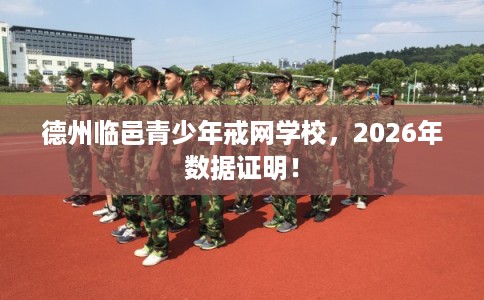 德州临邑青少年戒网学校，2026年数据证明！