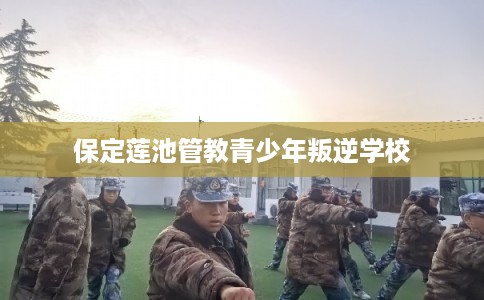 保定莲池管教青少年叛逆学校