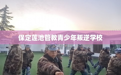 保定莲池管教青少年叛逆学校